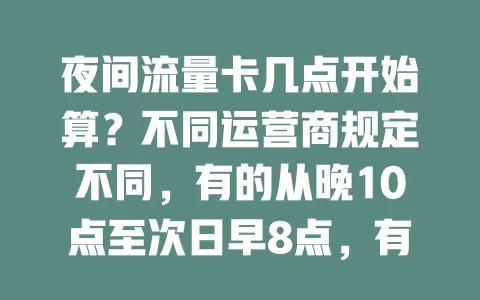 夜间流量卡几点开始算？不同运营商规定不同，有的从晚10点至次日早8点，有的从晚11点到次日早7点，办卡前问清时间，别错过优惠！