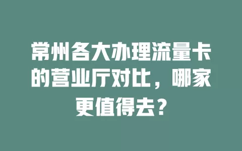 常州各大办理流量卡的营业厅对比，哪家更值得去？
