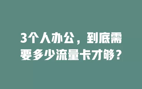 3个人办公，到底需要多少流量卡才够？
