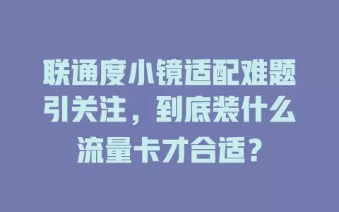 联通度小镜适配难题引关注，到底装什么流量卡才合适？