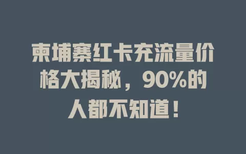 柬埔寨红卡充流量价格大揭秘，90%的人都不知道！