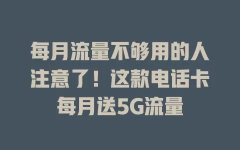 每月流量不够用的人注意了！这款电话卡每月送5G流量