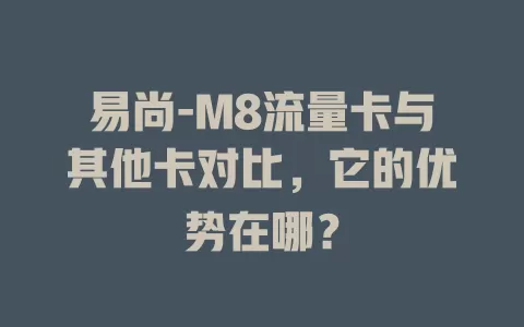 易尚-M8流量卡与其他卡对比，它的优势在哪？