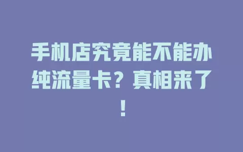 手机店究竟能不能办纯流量卡？真相来了！