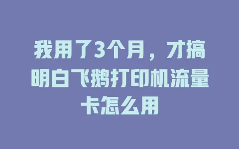 我用了3个月，才搞明白飞鹅打印机流量卡怎么用