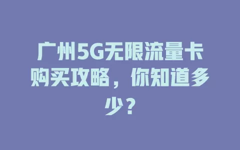 广州5G无限流量卡购买攻略，你知道多少？
