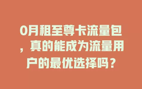 0月租至尊卡流量包，真的能成为流量用户的最优选择吗？