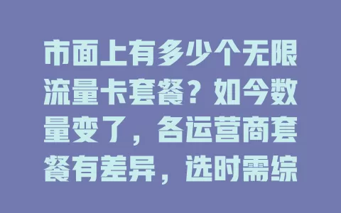市面上有多少个无限流量卡套餐？如今数量变了，各运营商套餐有差异，选时需综合考量，想了解得关注市场并咨询运营商