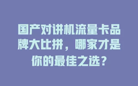 国产对讲机流量卡品牌大比拼，哪家才是你的最佳之选？