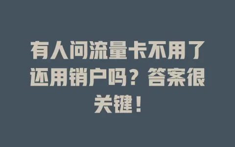 有人问流量卡不用了还用销户吗？答案很关键！