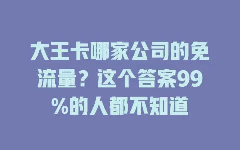 大王卡哪家公司的免流量？这个答案99%的人都不知道