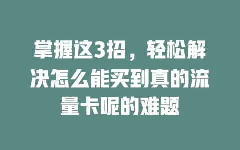 掌握这3招，轻松解决怎么能买到真的流量卡呢的难题