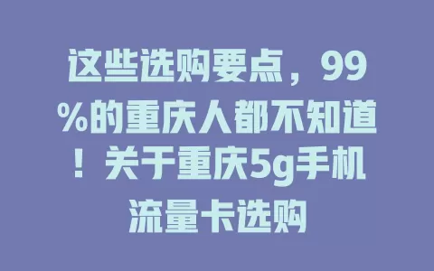 这些选购要点，99%的重庆人都不知道！关于重庆5g手机流量卡选购