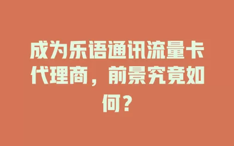 成为乐语通讯流量卡代理商，前景究竟如何？