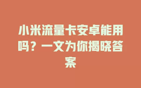小米流量卡安卓能用吗？一文为你揭晓答案
