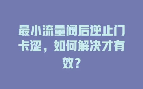 最小流量阀后逆止门卡涩，如何解决才有效？