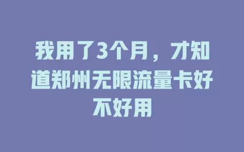 我用了3个月，才知道郑州无限流量卡好不好用
