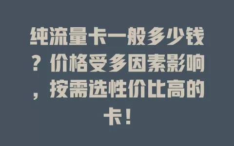 纯流量卡一般多少钱？价格受多因素影响，按需选性价比高的卡！