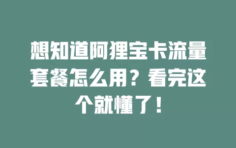 想知道阿狸宝卡流量套餐怎么用？看完这个就懂了！