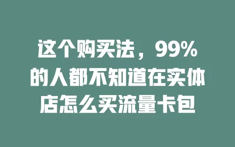 这个购买法，99%的人都不知道在实体店怎么买流量卡包