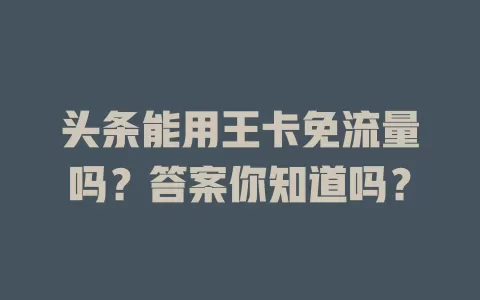 头条能用王卡免流量吗？答案你知道吗？