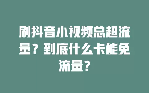 刷抖音小视频总超流量？到底什么卡能免流量？