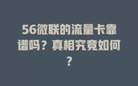 56微联的流量卡靠谱吗？真相究竟如何？