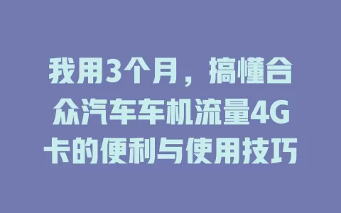 我用3个月，搞懂合众汽车车机流量4G卡的便利与使用技巧