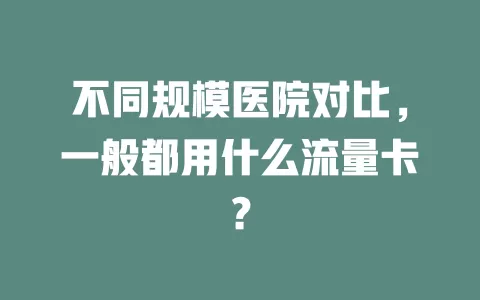 不同规模医院对比，一般都用什么流量卡？