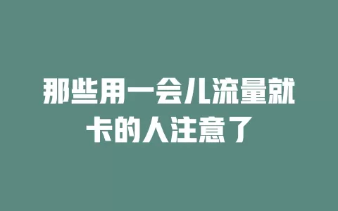 那些用一会儿流量就卡的人注意了