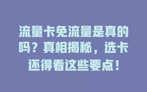 流量卡免流量是真的吗？真相揭秘，选卡还得看这些要点！