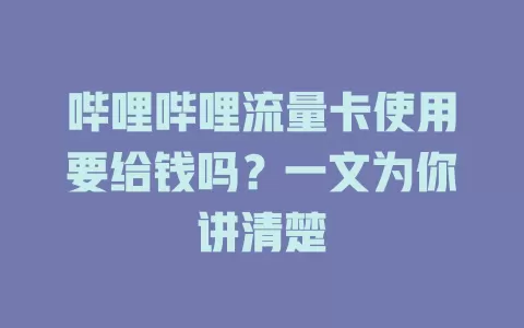 哔哩哔哩流量卡使用要给钱吗？一文为你讲清楚