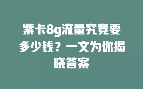 紫卡8g流量究竟要多少钱？一文为你揭晓答案