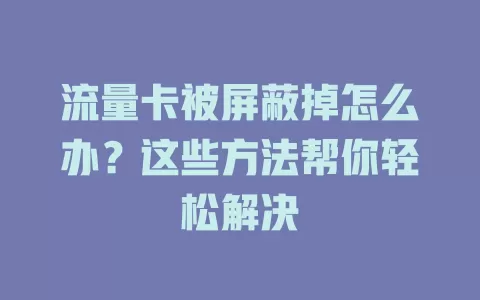 流量卡被屏蔽掉怎么办？这些方法帮你轻松解决
