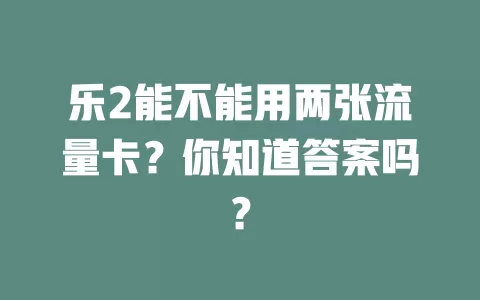 乐2能不能用两张流量卡？你知道答案吗？