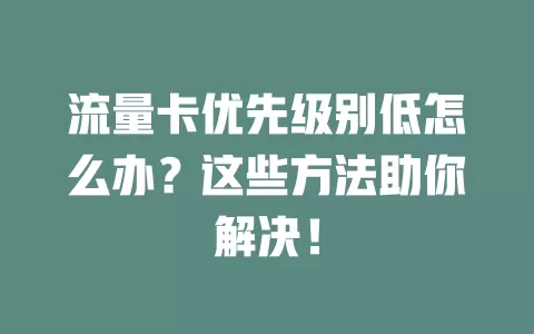 流量卡优先级别低怎么办？这些方法助你解决！