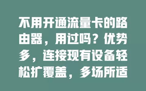 不用开通流量卡的路由器，用过吗？优势多，连接现有设备轻松扩覆盖，多场所适用，畅享便利网络！