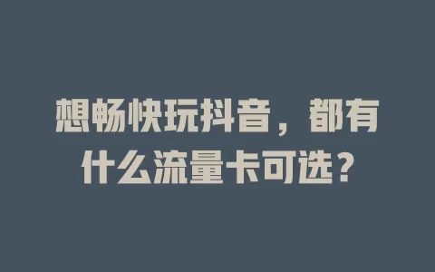 想畅快玩抖音，都有什么流量卡可选？