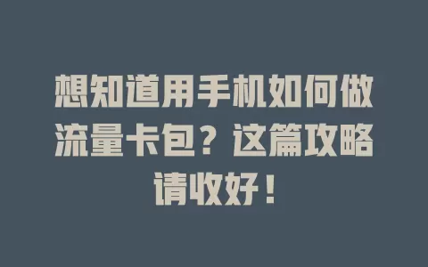 想知道用手机如何做流量卡包？这篇攻略请收好！