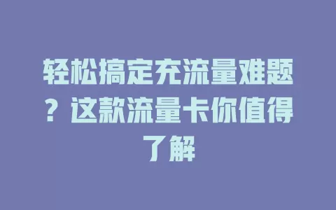 轻松搞定充流量难题？这款流量卡你值得了解