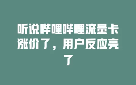 听说哔哩哔哩流量卡涨价了，用户反应亮了