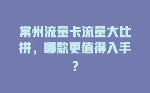 常州流量卡流量大比拼，哪款更值得入手？