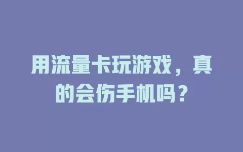 用流量卡玩游戏，真的会伤手机吗？