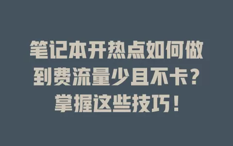笔记本开热点如何做到费流量少且不卡？掌握这些技巧！