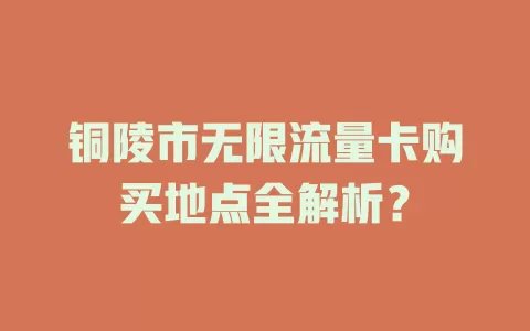 铜陵市无限流量卡购买地点全解析？