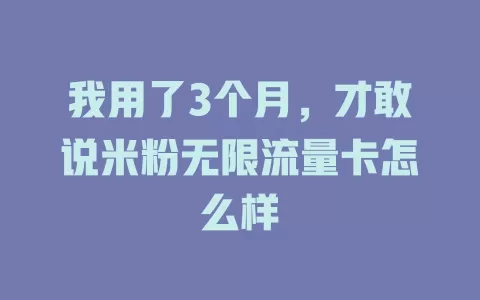 我用了3个月，才敢说米粉无限流量卡怎么样