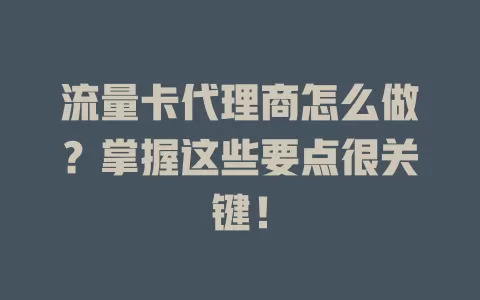 流量卡代理商怎么做？掌握这些要点很关键！