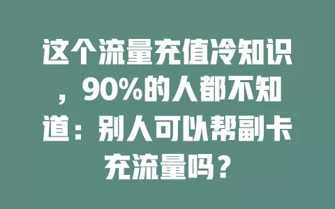 这个流量充值冷知识，90%的人都不知道：别人可以帮副卡充流量吗？