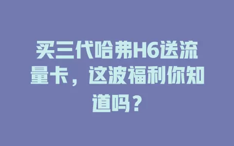 买三代哈弗H6送流量卡，这波福利你知道吗？
