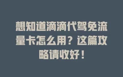 想知道滴滴代驾免流量卡怎么用？这篇攻略请收好！